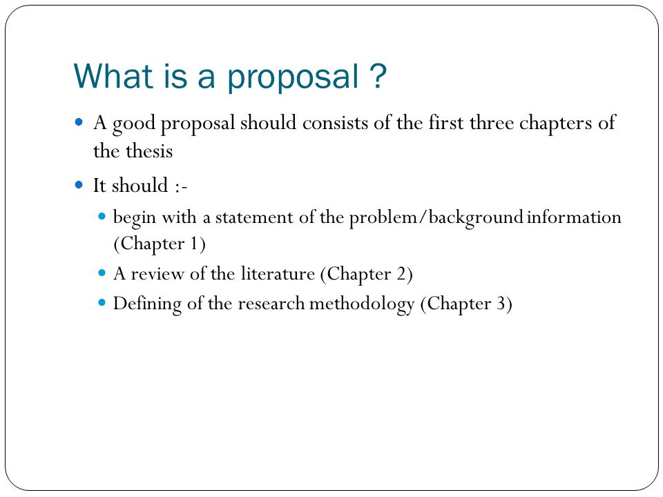 What is a proposal A good proposal should consists of the first three chapters of the thesis. It should :-
