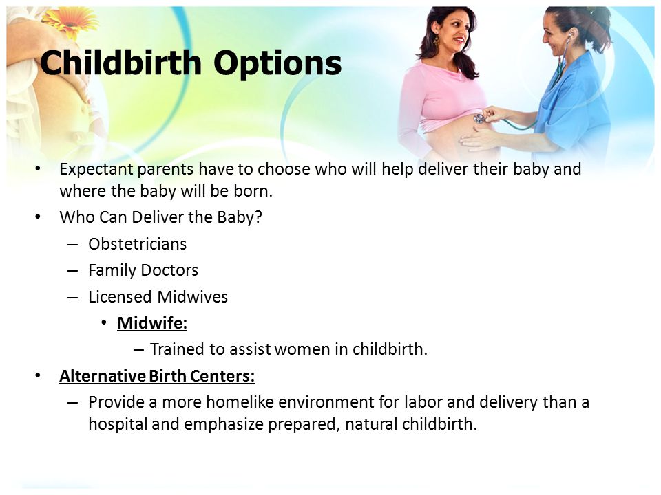 Childbirth Options Expectant parents have to choose who will help deliver their baby and where the baby will be born.