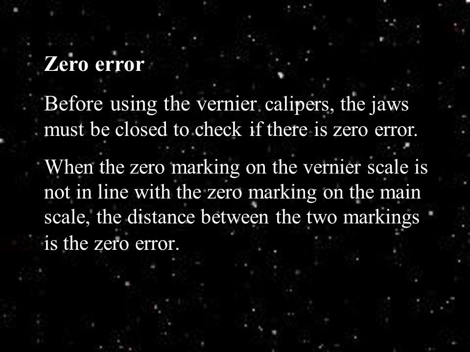 Zero error Before using the vernier calipers, the jaws must be closed to check if there is zero error.