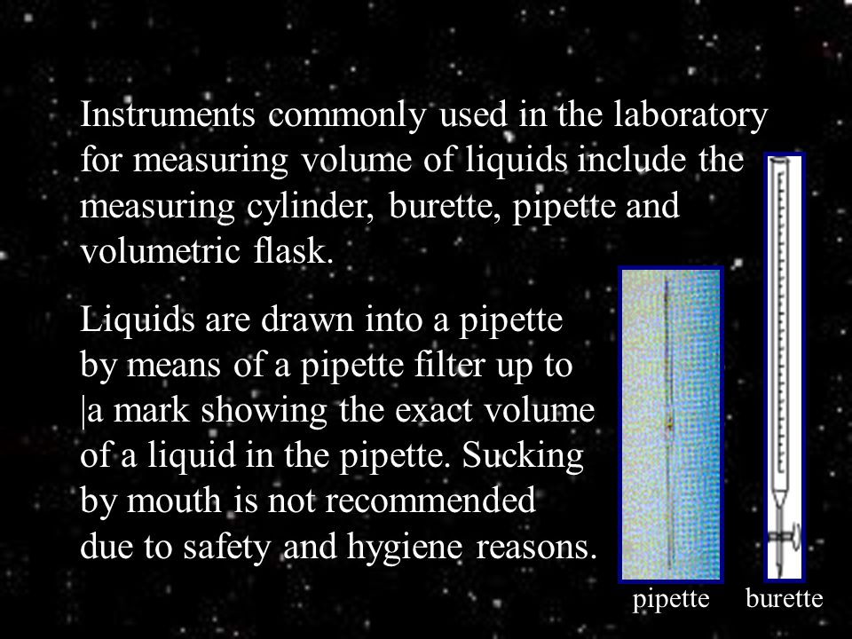 Instruments commonly used in the laboratory for measuring volume of liquids include the measuring cylinder, burette, pipette and volumetric flask.
