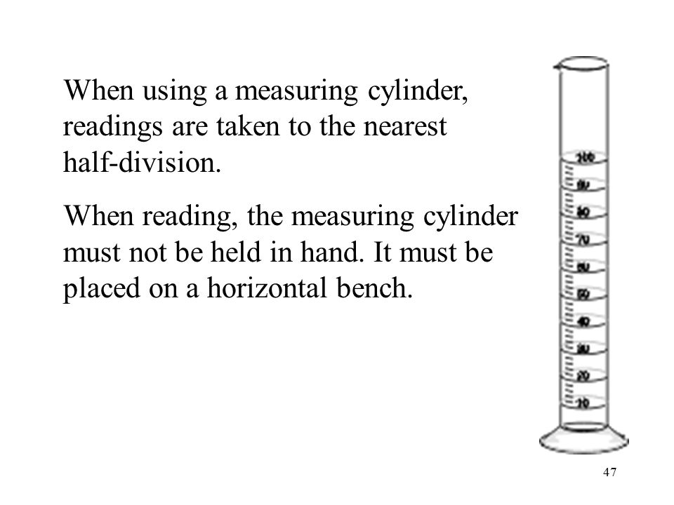 When using a measuring cylinder, readings are taken to the nearest half-division.