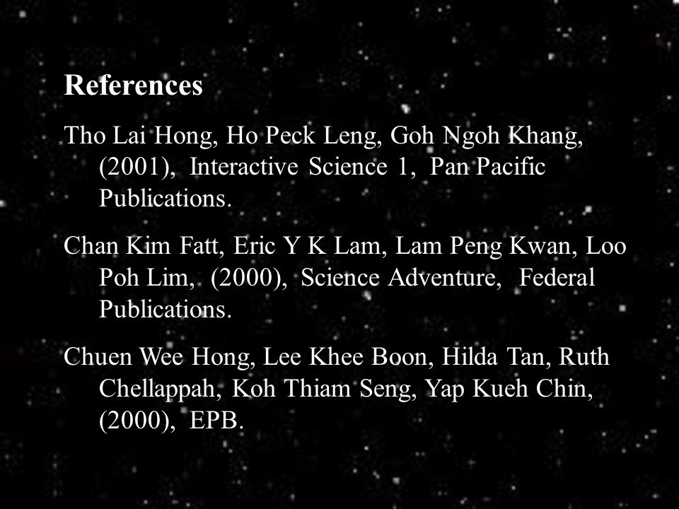 References Tho Lai Hong, Ho Peck Leng, Goh Ngoh Khang, (2001), Interactive Science 1, Pan Pacific Publications.