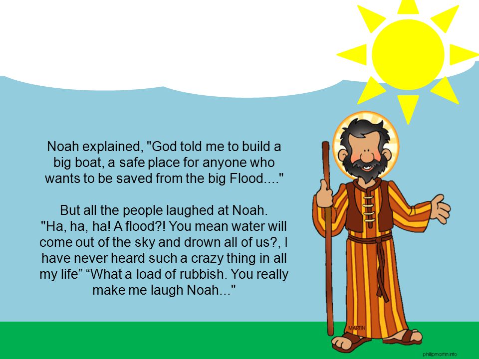 Noah explained, God told me to build a big boat, a safe place for anyone who wants to be saved from the big Flood.... But all the people laughed at Noah.