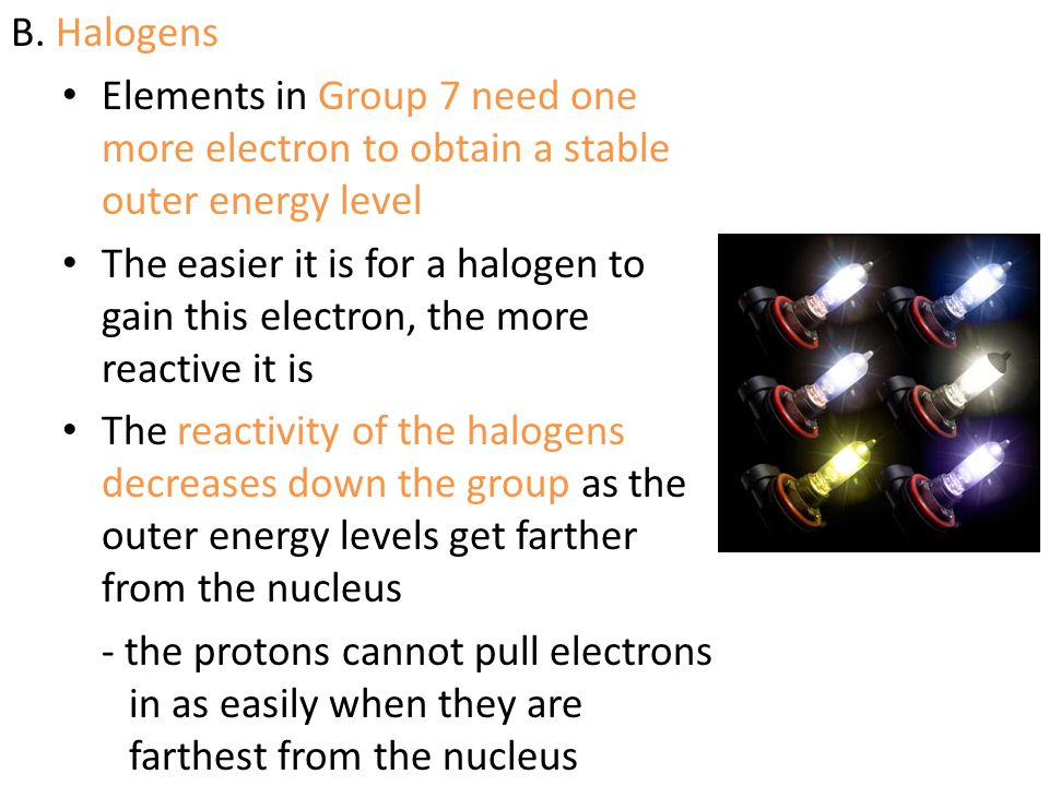 B. Halogens Elements in Group 7 need one more electron to obtain a stable outer energy level.