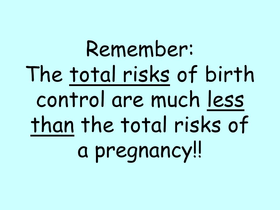 Remember: The total risks of birth control are much less than the total risks of a pregnancy!!