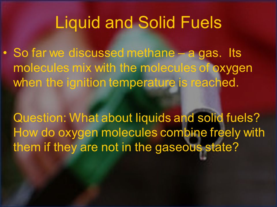 Liquid and Solid Fuels So far we discussed methane – a gas. Its molecules mix with the molecules of oxygen when the ignition temperature is reached.