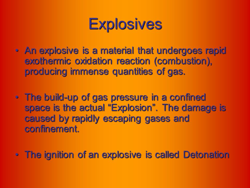 Explosives An explosive is a material that undergoes rapid exothermic oxidation reaction (combustion), producing immense quantities of gas.