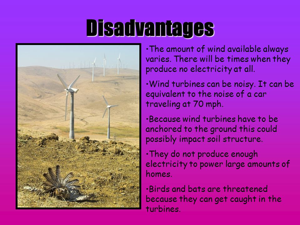 Disadvantages The amount of wind available always varies. There will be times when they produce no electricity at all.