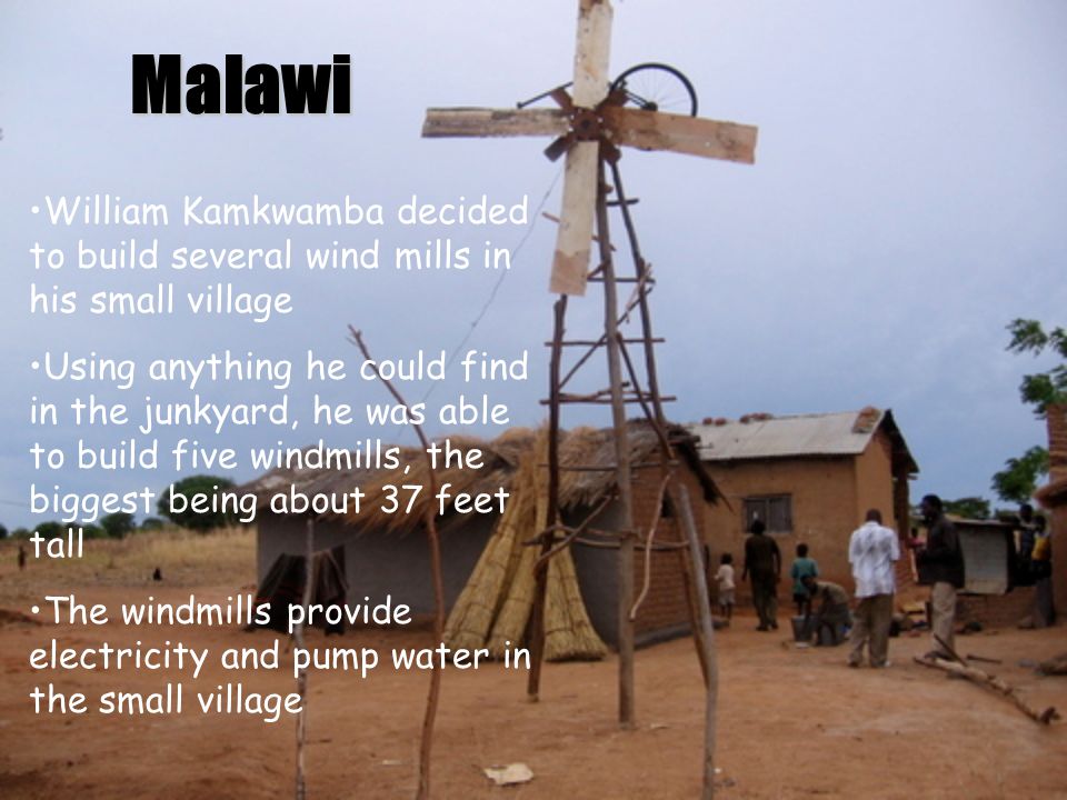 Malawi William Kamkwamba decided to build several wind mills in his small village.