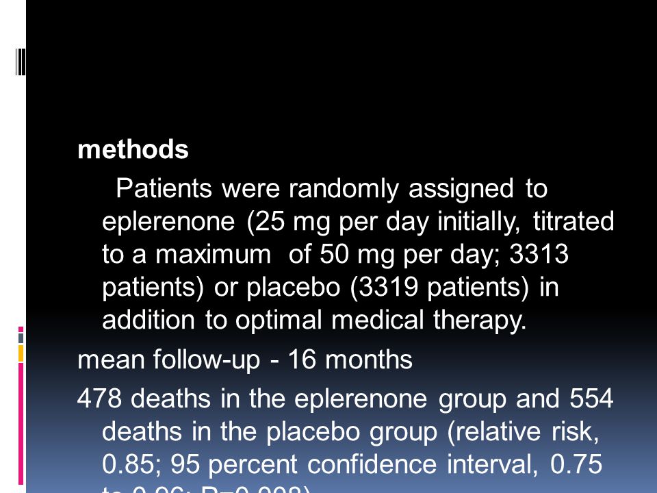 methods Patients were randomly assigned to eplerenone (25 mg per day initially, titrated to a maximum of 50 mg per day; 3313 patients) or placebo (3319 patients) in addition to optimal medical therapy.