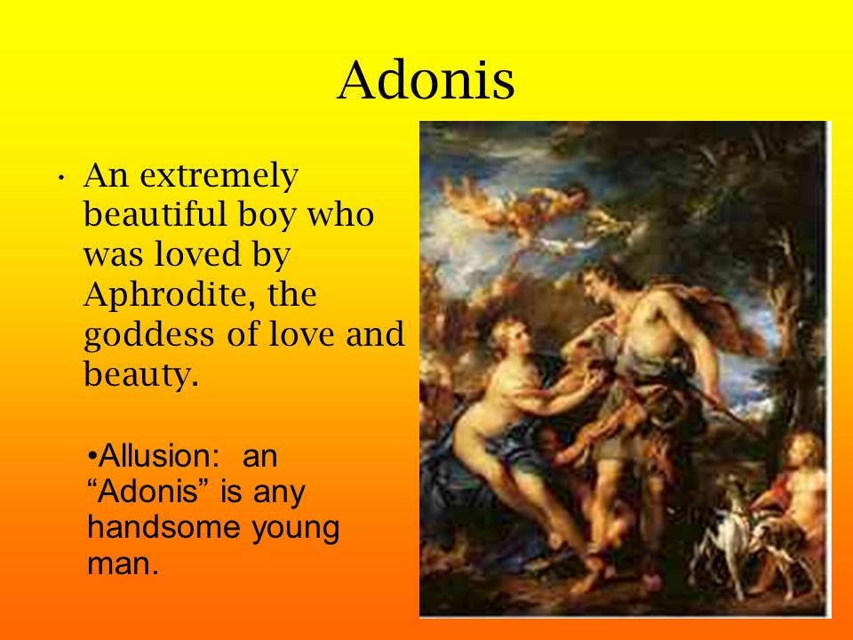 Adonis An extremely beautiful boy who was loved by Aphrodite, the goddess of love and beauty.