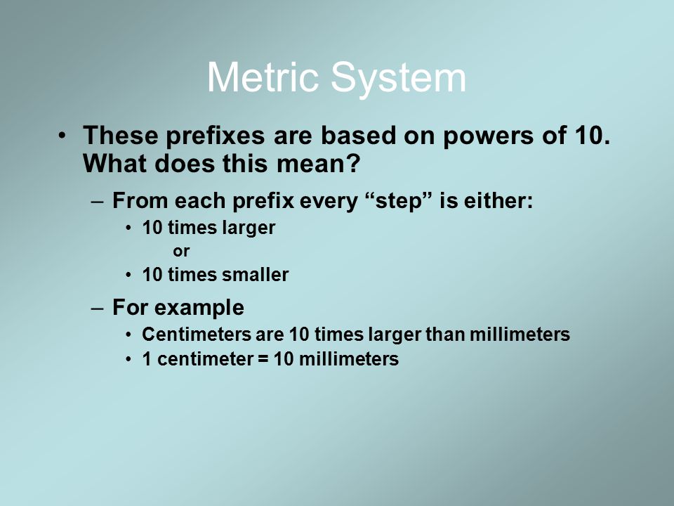 Metric System These prefixes are based on powers of 10. What does this mean From each prefix every step is either: