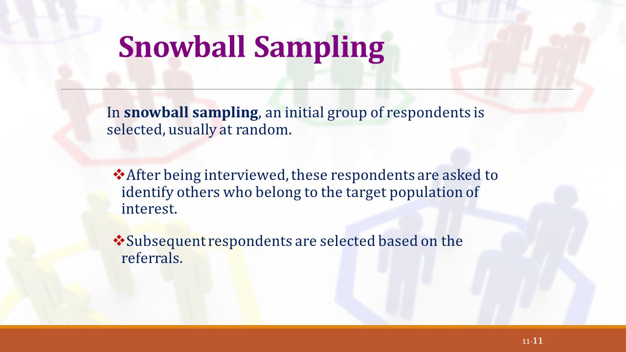 Snowball Sampling In snowball sampling, an initial group of respondents is selected, usually at random.