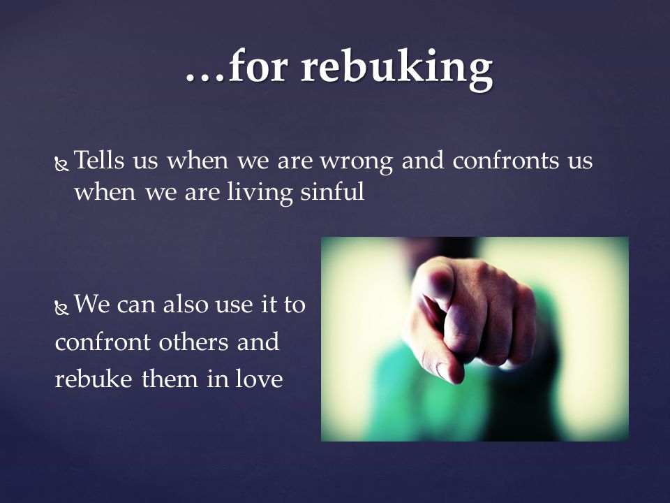 …for rebuking Tells us when we are wrong and confronts us when we are living sinful. We can also use it to.