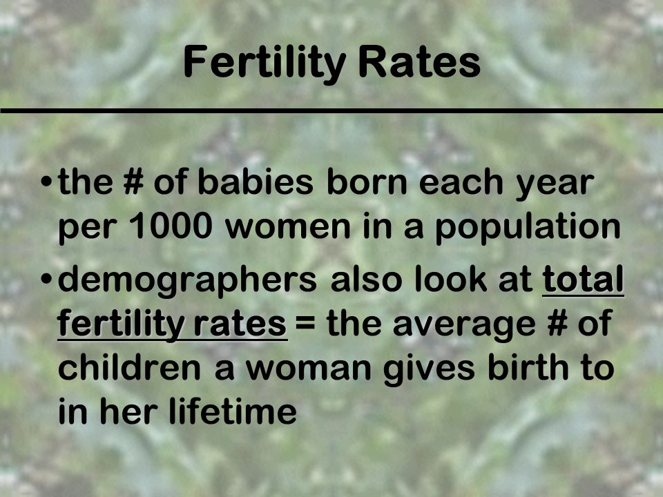 Fertility Rates the # of babies born each year per 1000 women in a population.