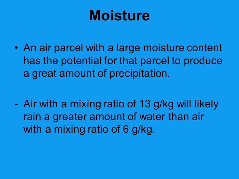 Moisture An air parcel with a large moisture content has the potential for that parcel to produce a great amount of precipitation.