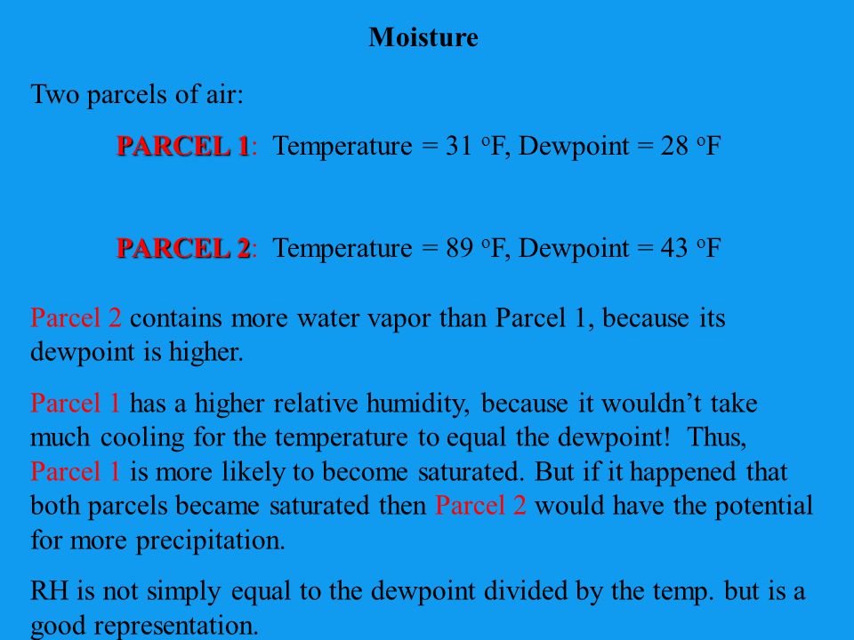 Moisture Two parcels of air: PARCEL 1: Temperature = 31 oF, Dewpoint = 28 oF. PARCEL 2: Temperature = 89 oF, Dewpoint = 43 oF.