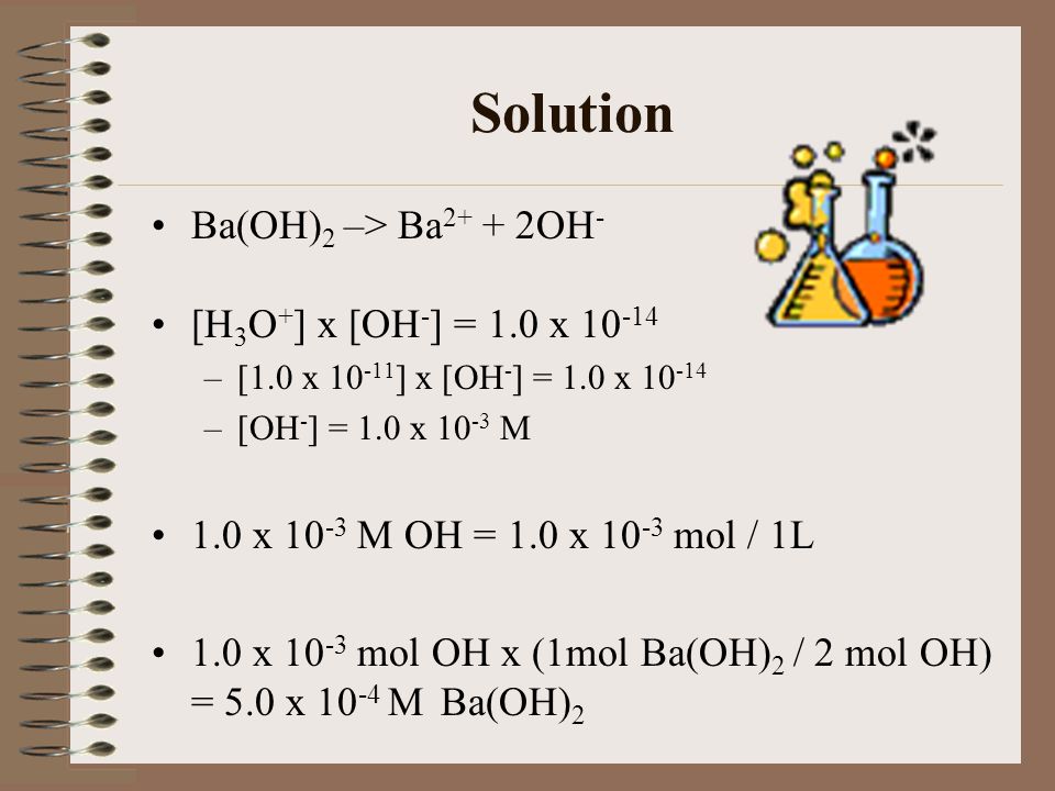 Solution Ba(OH)2 –> Ba2+ + 2OH- [H3O+] x [OH-] = 1.0 x 10-14