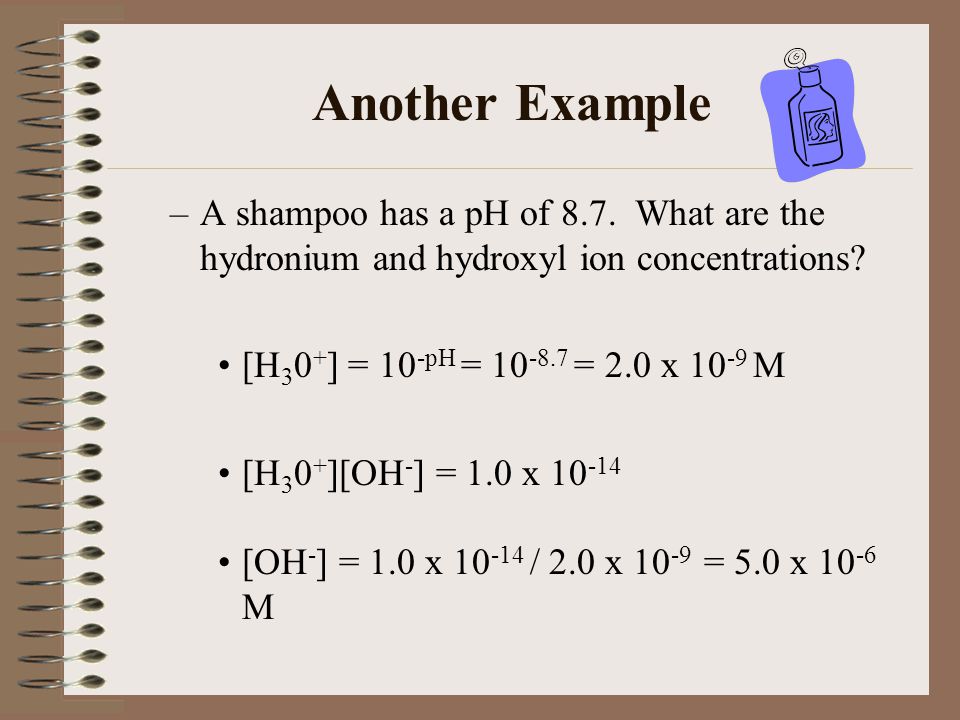 Another Example A shampoo has a pH of 8.7. What are the hydronium and hydroxyl ion concentrations