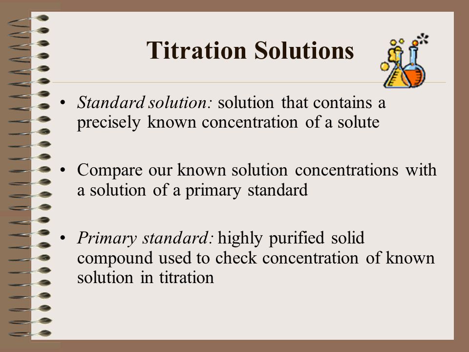 Titration Solutions Standard solution: solution that contains a precisely known concentration of a solute.