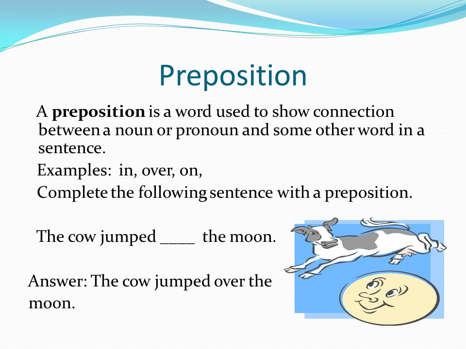 Preposition A preposition is a word used to show connection between a noun or pronoun and some other word in a sentence.
