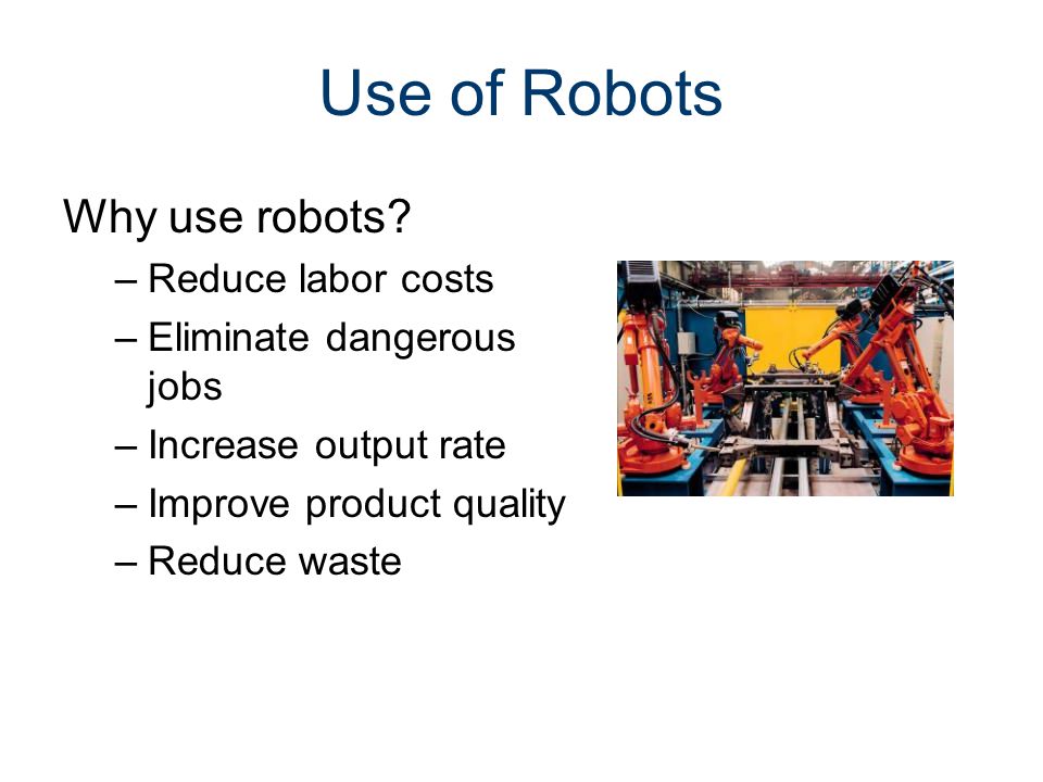 Use of Robots Why use robots Reduce labor costs