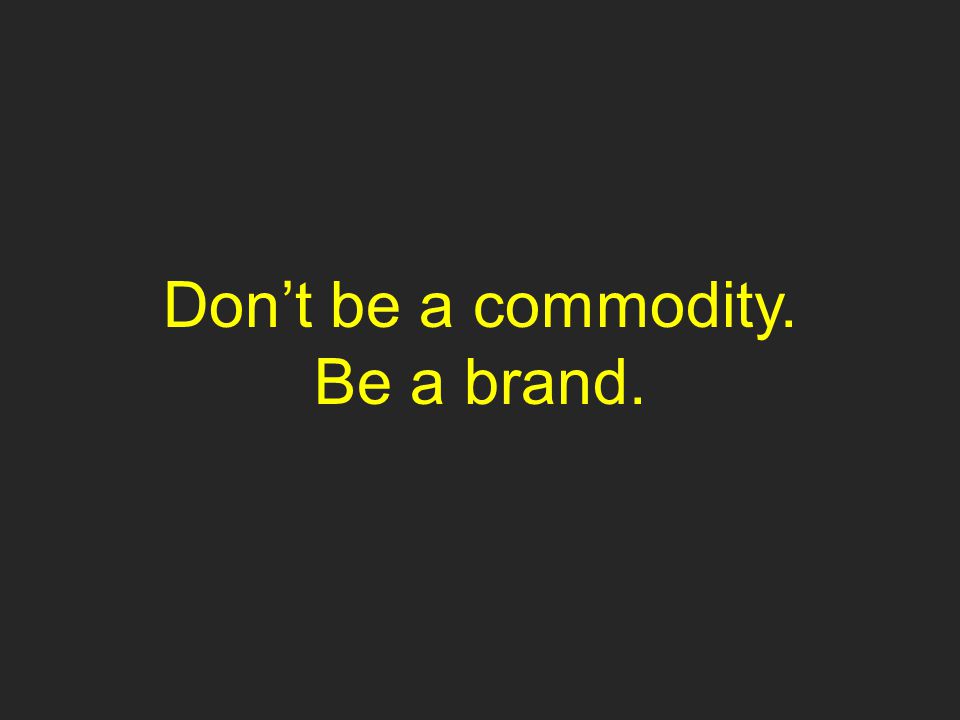 Don’t be a commodity. Be a brand.