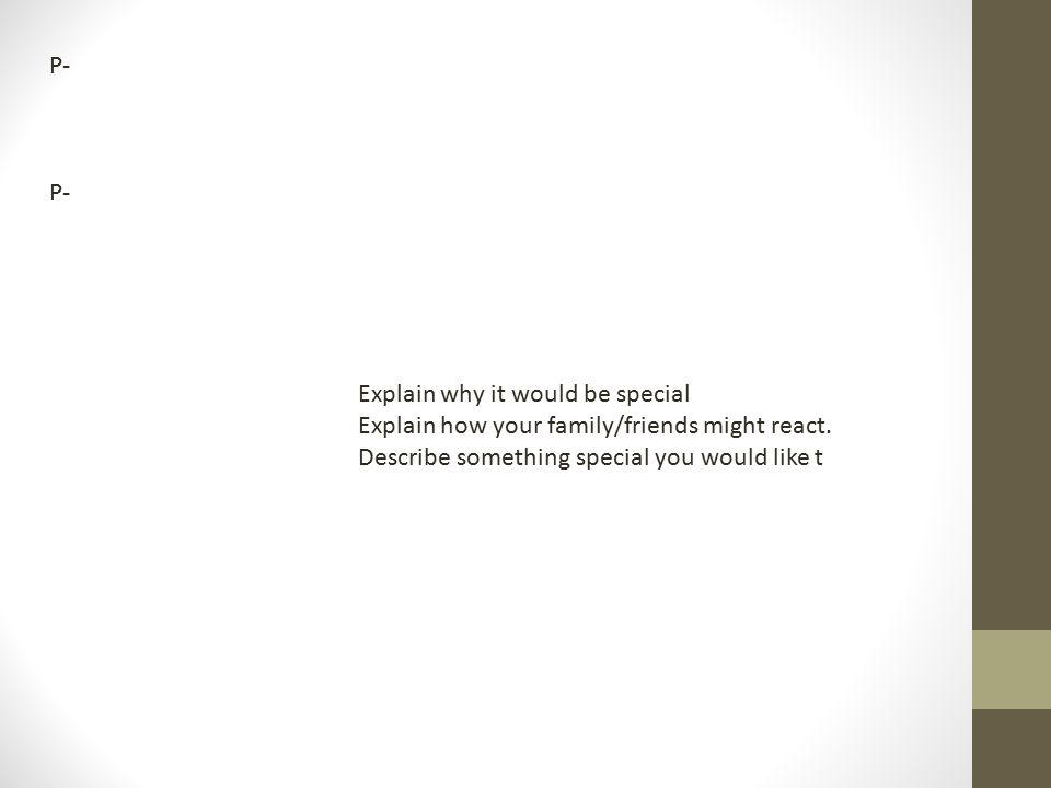 P- Explain why it would be special. Explain how your family/friends might react.