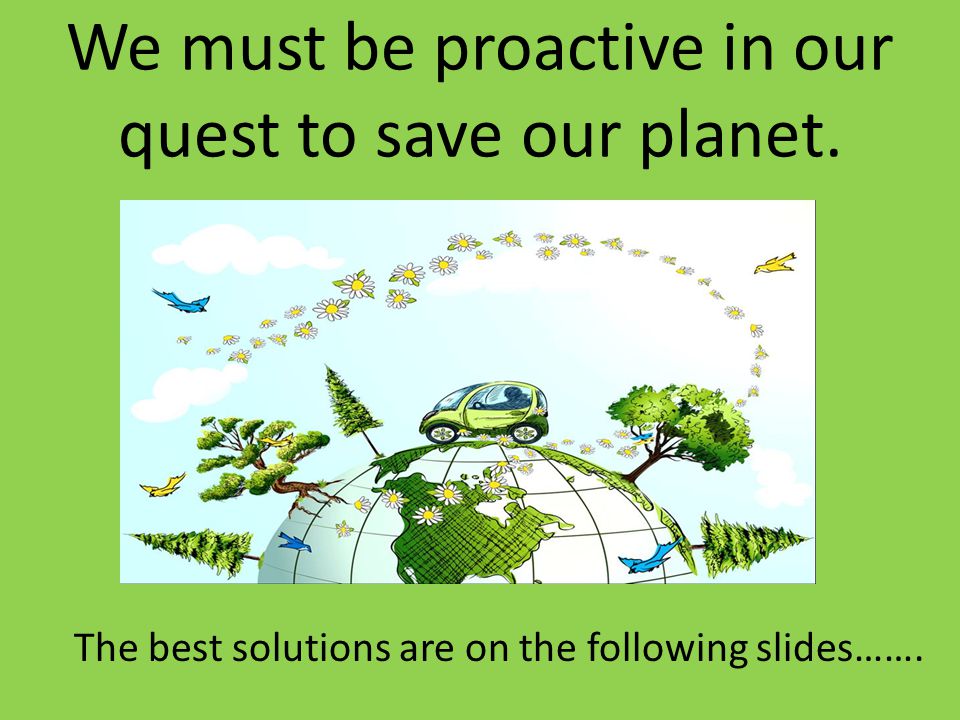 We must be proactive in our quest to save our planet.