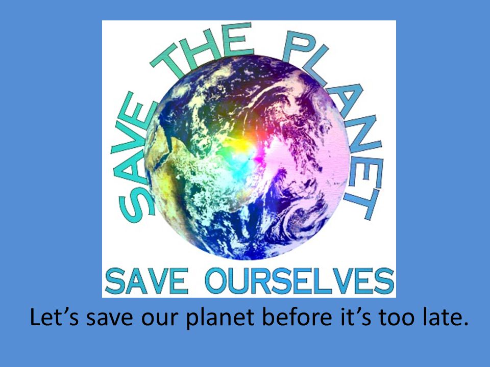 Let’s save our planet before it’s too late.