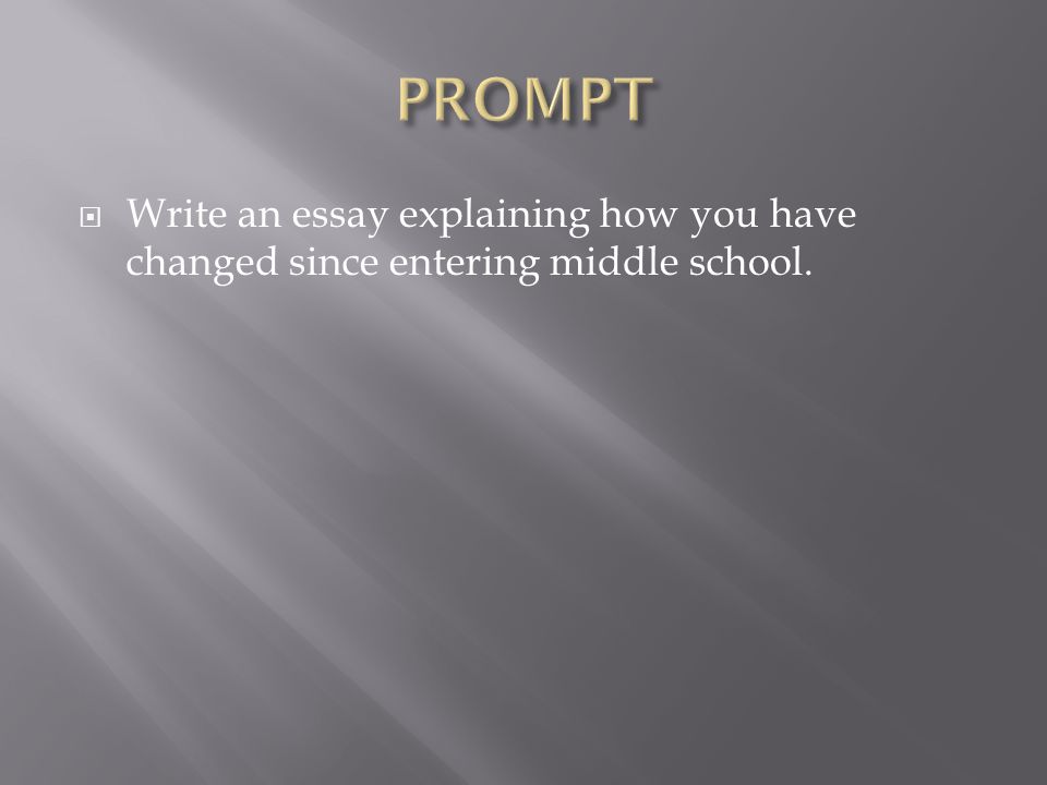 PROMPT Write an essay explaining how you have changed since entering middle school.