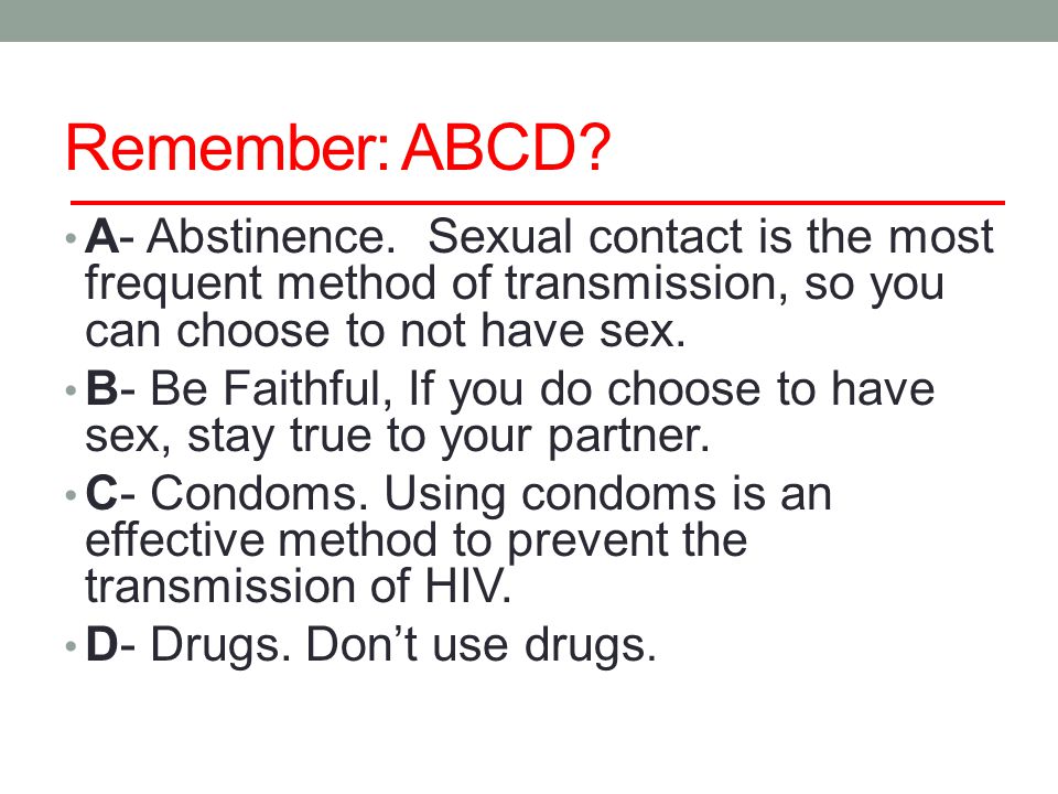Remember: ABCD A- Abstinence. Sexual contact is the most frequent method of transmission, so you can choose to not have sex.