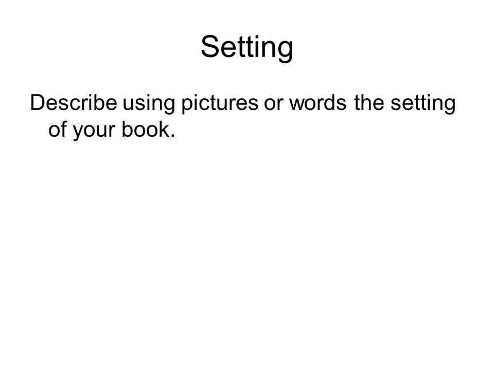 Setting Describe using pictures or words the setting of your book.