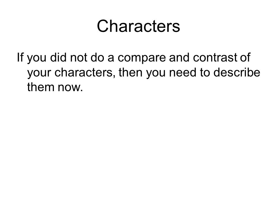Characters If you did not do a compare and contrast of your characters, then you need to describe them now.