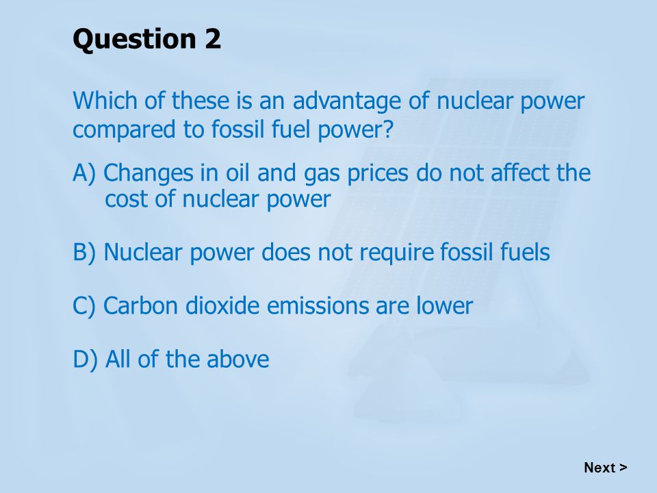 Question 2 Which of these is an advantage of nuclear power compared to fossil fuel power