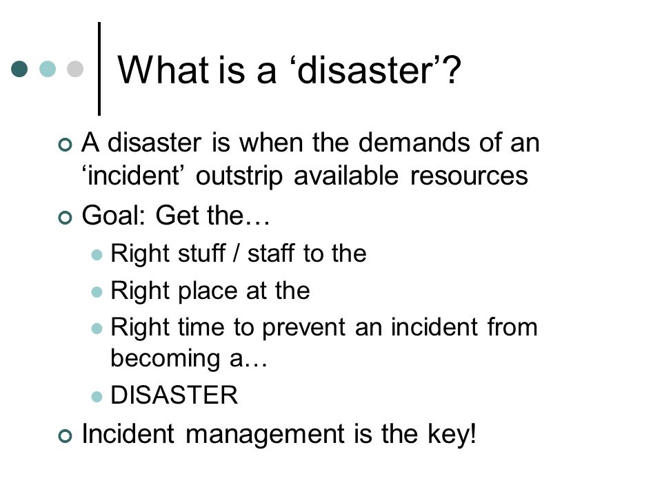 What is a ‘disaster’ A disaster is when the demands of an ‘incident’ outstrip available resources.