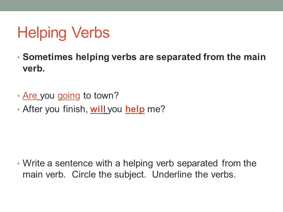 Helping Verbs Sometimes helping verbs are separated from the main verb. Are you going to town After you finish, will you help me
