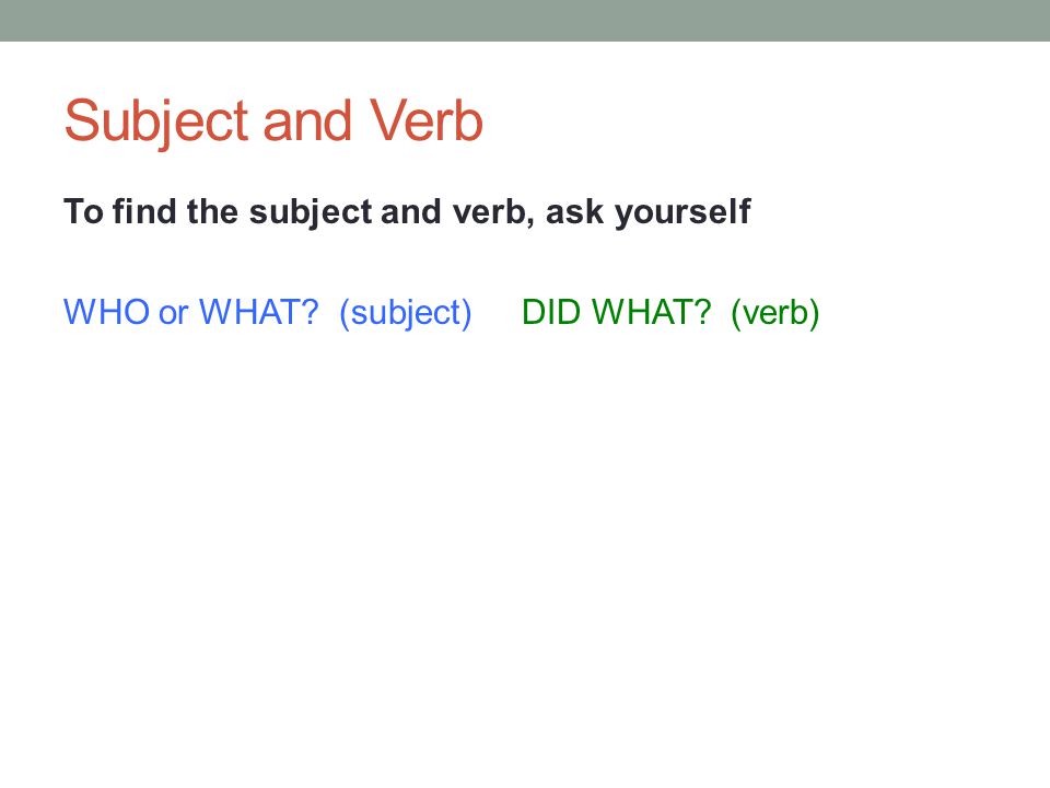 Subject and Verb To find the subject and verb, ask yourself WHO or WHAT (subject) DID WHAT (verb)