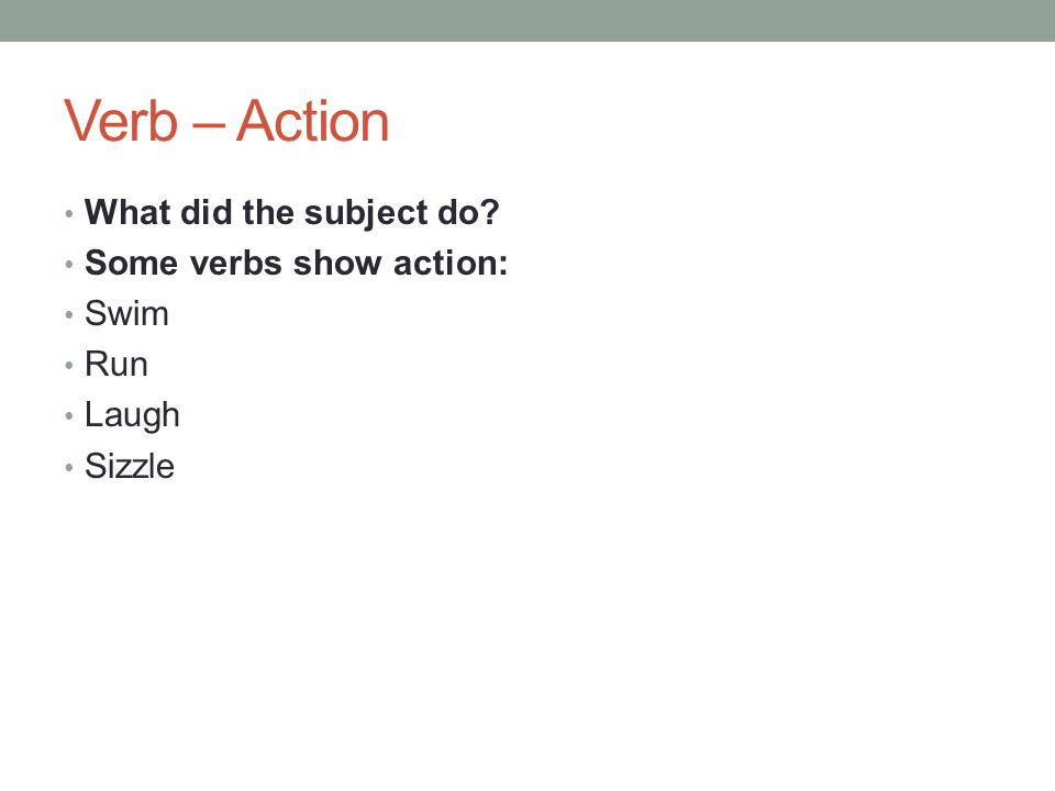 Verb – Action What did the subject do Some verbs show action: Swim