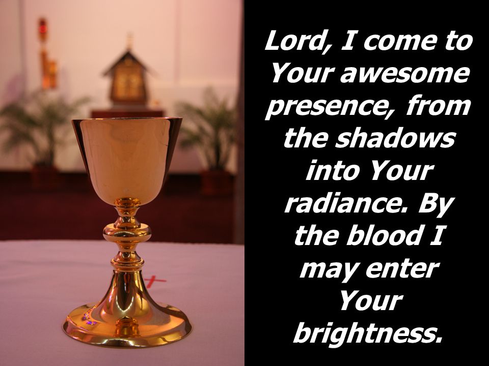 Lord, I come to Your awesome presence, from the shadows into Your radiance.