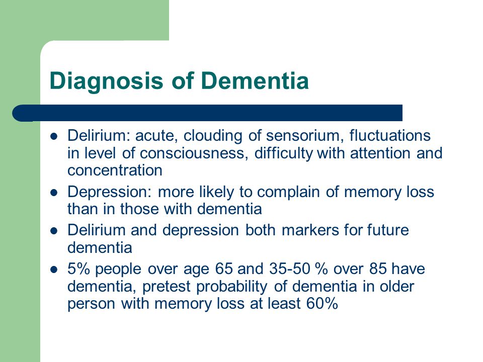 Diagnosis of Dementia Delirium: acute, clouding of sensorium, fluctuations in level of consciousness, difficulty with attention and concentration.