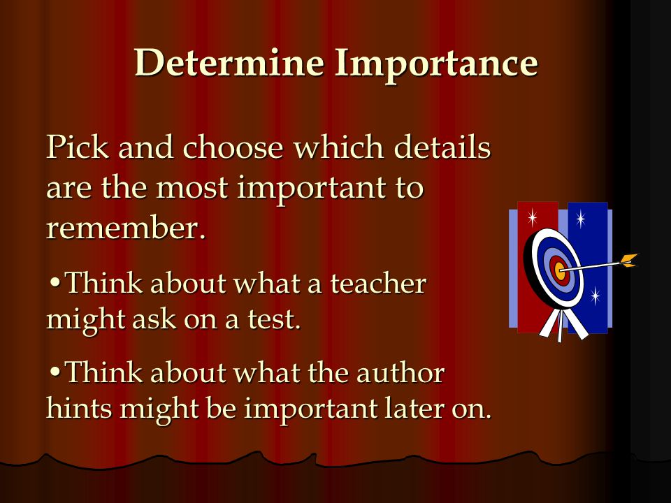 Determine Importance Pick and choose which details are the most important to remember. Think about what a teacher might ask on a test.