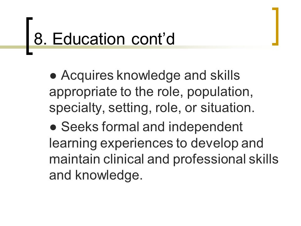 8. Education cont’d ● Acquires knowledge and skills appropriate to the role, population, specialty, setting, role, or situation.