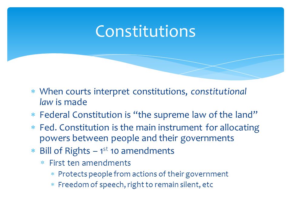 Constitutions When courts interpret constitutions, constitutional law is made. Federal Constitution is the supreme law of the land