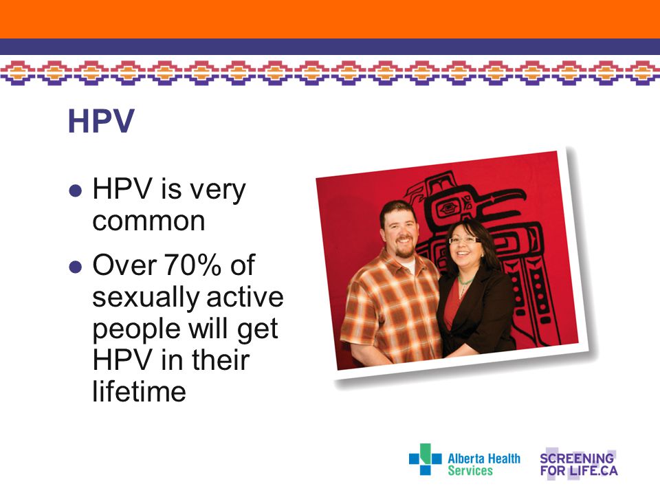 HPV HPV is very common. Over 70% of sexually active people will get HPV in their lifetime.