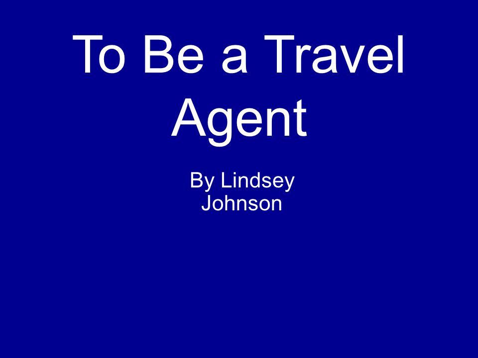 To Be a Travel Agent By Lindsey Johnson