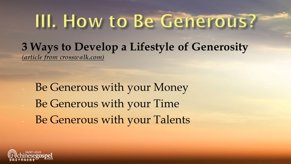 III. How to Be Generous 3 Ways to Develop a Lifestyle of Generosity (article from crosswalk.com) Be Generous with your Money.