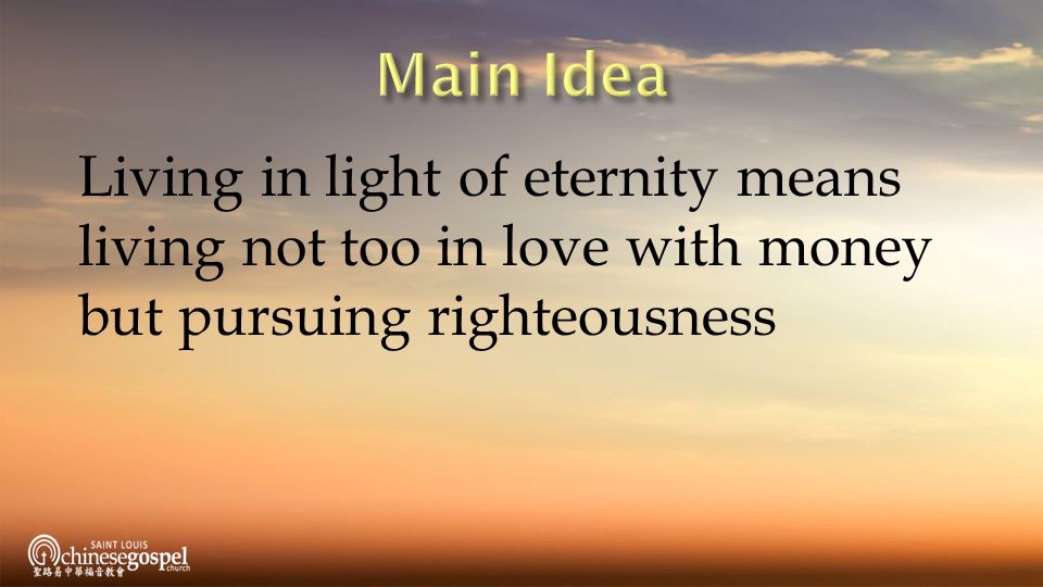 Main Idea Living in light of eternity means living not too in love with money but pursuing righteousness.