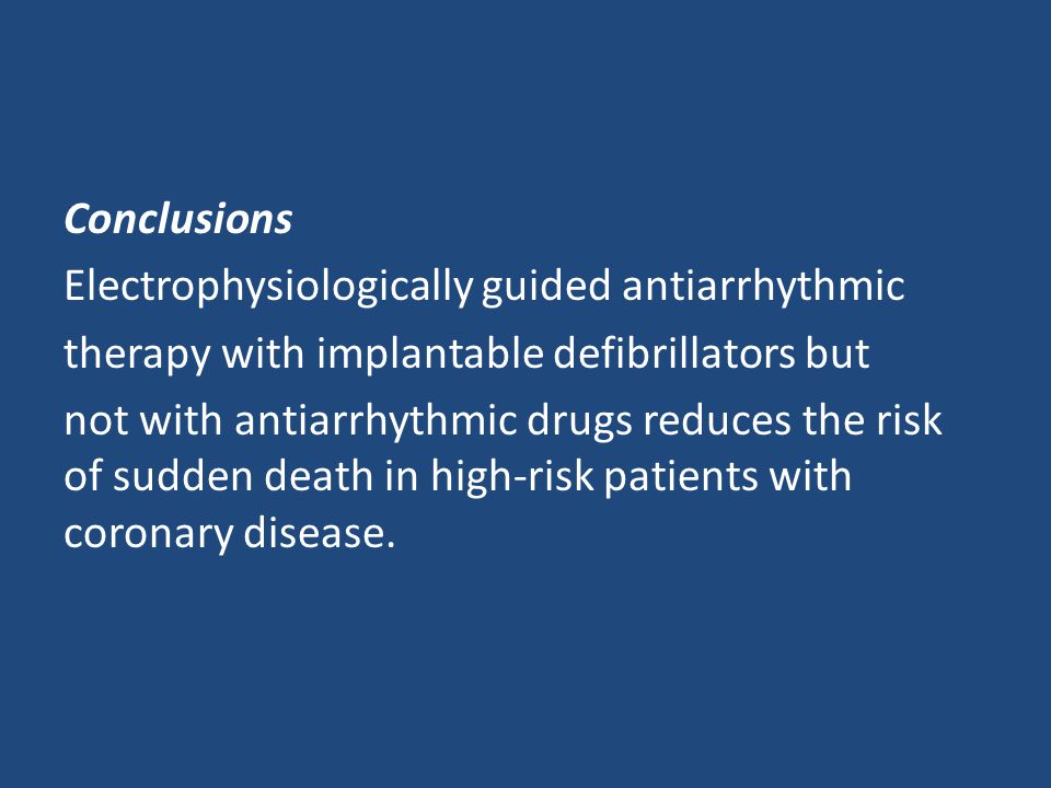 Conclusions Electrophysiologically guided antiarrhythmic therapy with implantable defibrillators but not with antiarrhythmic drugs reduces the risk of sudden death in high-risk patients with coronary disease.