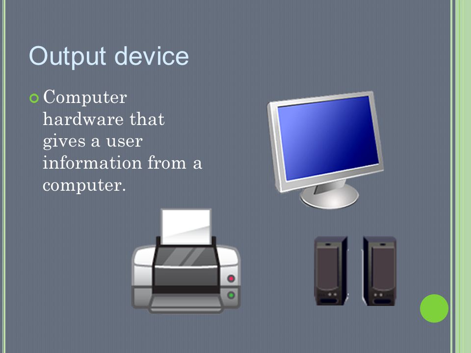 Output device Computer hardware that gives a user information from a computer.